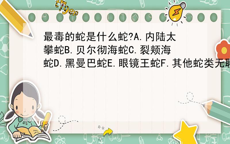 最毒的蛇是什么蛇?A.内陆太攀蛇B.贝尔彻海蛇C.裂颊海蛇D.黑曼巴蛇E.眼镜王蛇F.其他蛇类无聊者不准发言!