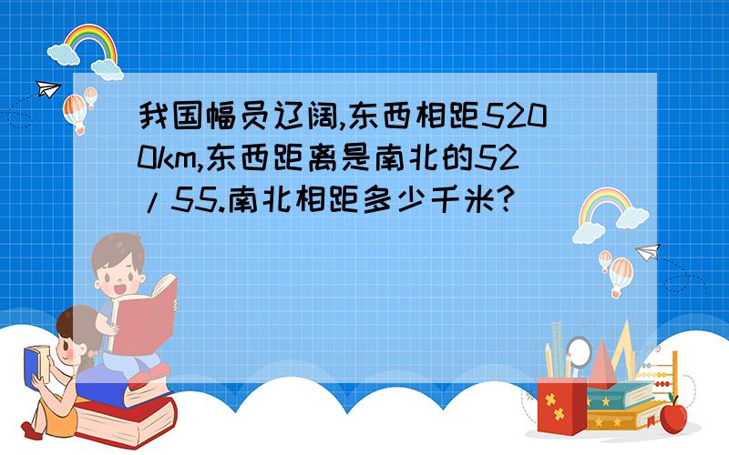 我国幅员辽阔,东西相距5200km,东西距离是南北的52/55.南北相距多少千米?