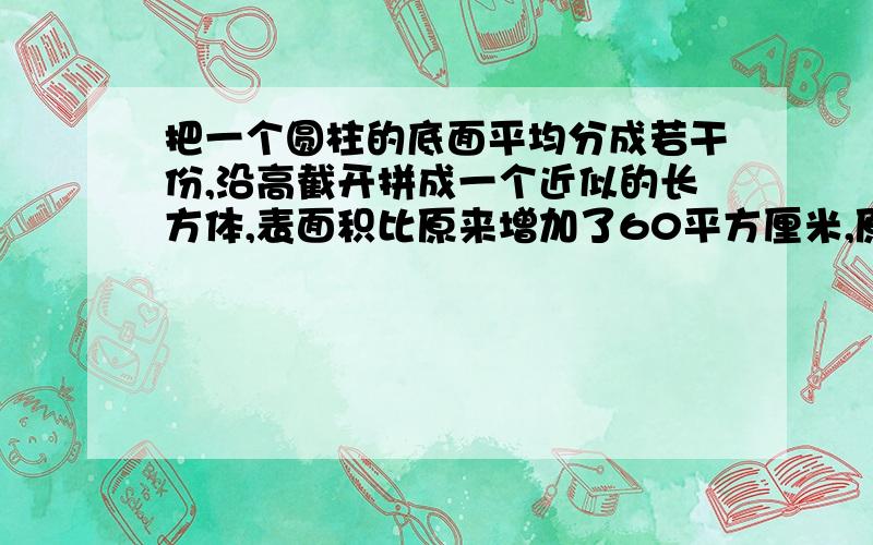 把一个圆柱的底面平均分成若干份,沿高截开拼成一个近似的长方体,表面积比原来增加了60平方厘米,原来圆柱侧面积是（         ）平方厘米.已知圆柱的高和半径为相邻的自然数,那么,这个圆