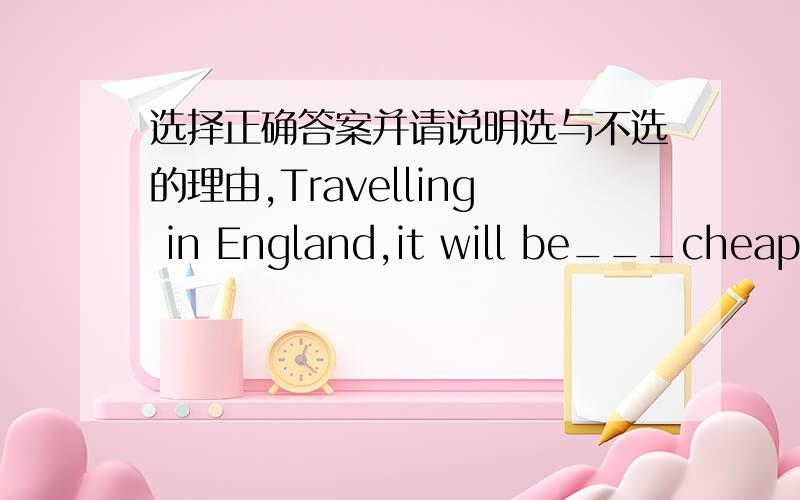 选择正确答案并请说明选与不选的理由,Travelling in England,it will be___cheaper if you buy a return ticket on the trainA.more B.very C.quite D.even