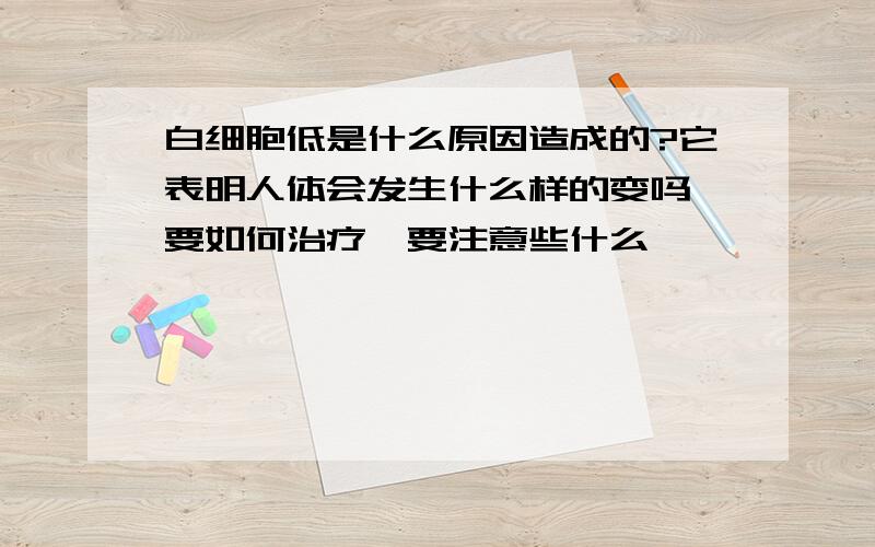 白细胞低是什么原因造成的?它表明人体会发生什么样的变吗,要如何治疗,要注意些什么,