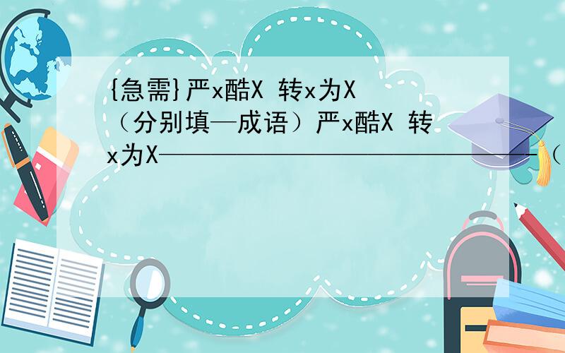 {急需}严x酷X 转x为X （分别填—成语）严x酷X 转x为X——————————————-（分别填—成语）