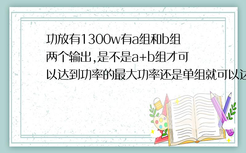 功放有1300w有a组和b组两个输出,是不是a+b组才可以达到功率的最大功率还是单组就可以达到