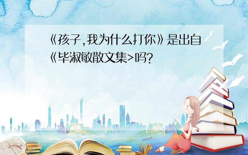 《孩子,我为什么打你》是出自《毕淑敏散文集>吗?