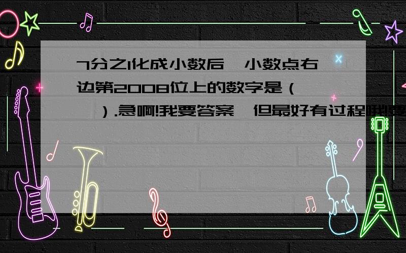 7分之1化成小数后,小数点右边第2008位上的数字是（   ）.急啊!我要答案,但最好有过程哦!要看起来清楚点啊~~~