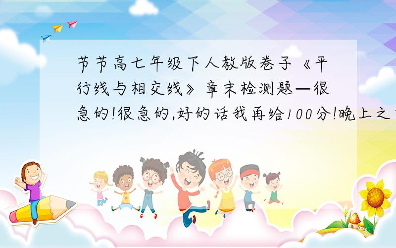 节节高七年级下人教版卷子《平行线与相交线》章末检测题—很急的!很急的,好的话我再给100分!晚上之前就要要！！！啊！