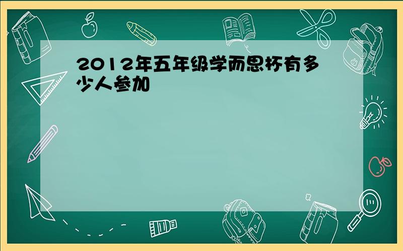 2012年五年级学而思杯有多少人参加