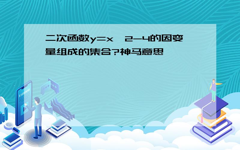 二次函数y=x^2-4的因变量组成的集合?神马意思,