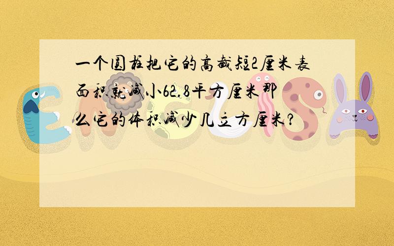 一个圆柱把它的高截短2厘米表面积就减小62.8平方厘米那么它的体积减少几立方厘米?