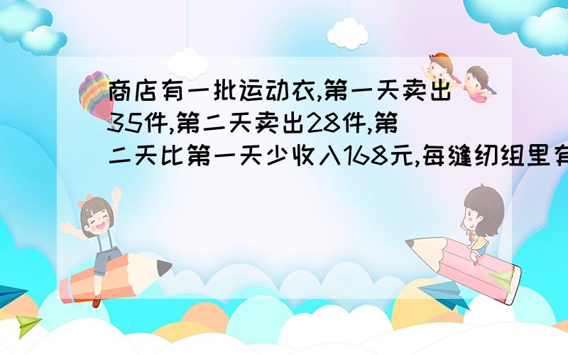 商店有一批运动衣,第一天卖出35件,第二天卖出28件,第二天比第一天少收入168元,每缝纫组里有布27.8米，计划先做8套成人衣服，每套用布2.6米，剩下的布再做成儿童服装，按每套用布1.4米计算