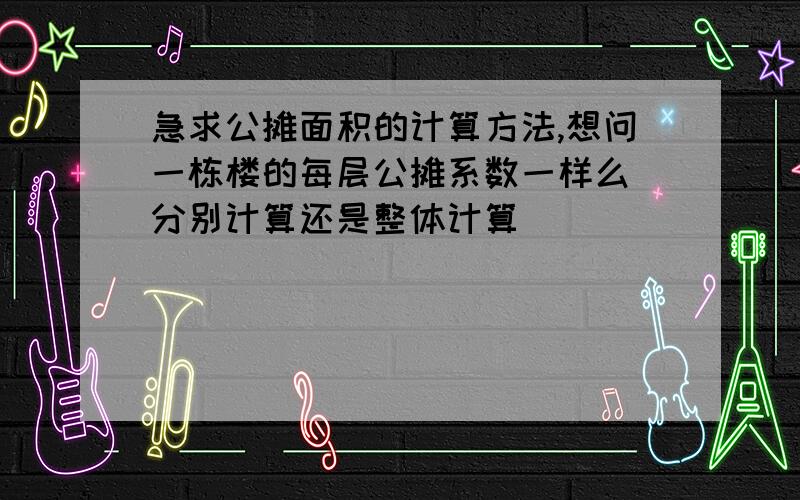 急求公摊面积的计算方法,想问一栋楼的每层公摊系数一样么 分别计算还是整体计算