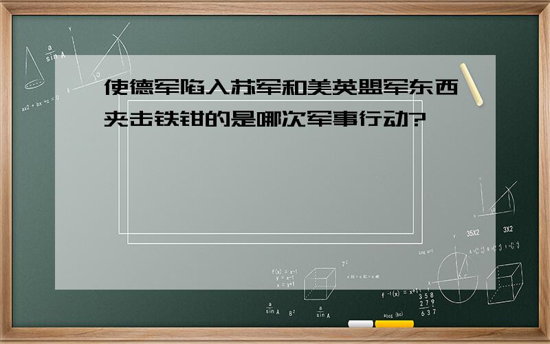 使德军陷入苏军和美英盟军东西夹击铁钳的是哪次军事行动?