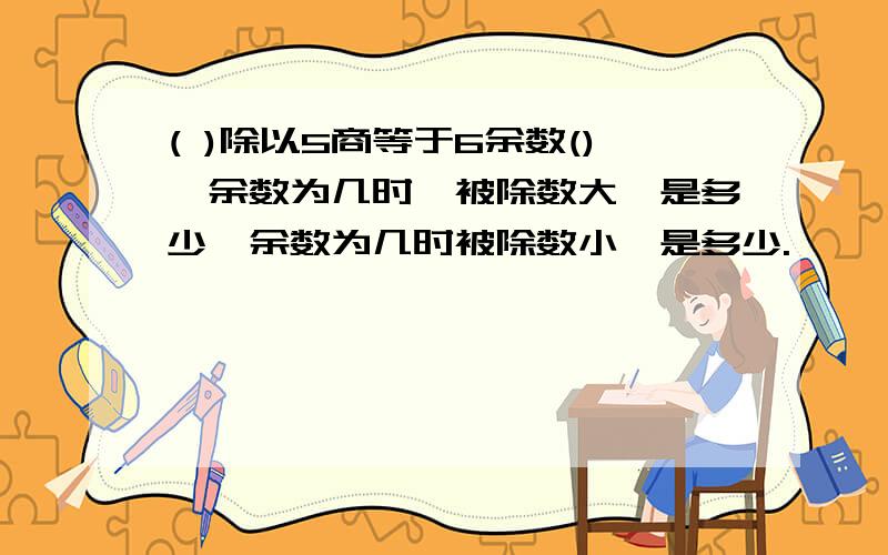 ( )除以5商等于6余数(),余数为几时,被除数大,是多少,余数为几时被除数小,是多少.