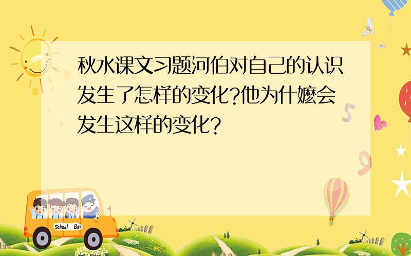 秋水课文习题河伯对自己的认识发生了怎样的变化?他为什嬷会发生这样的变化?