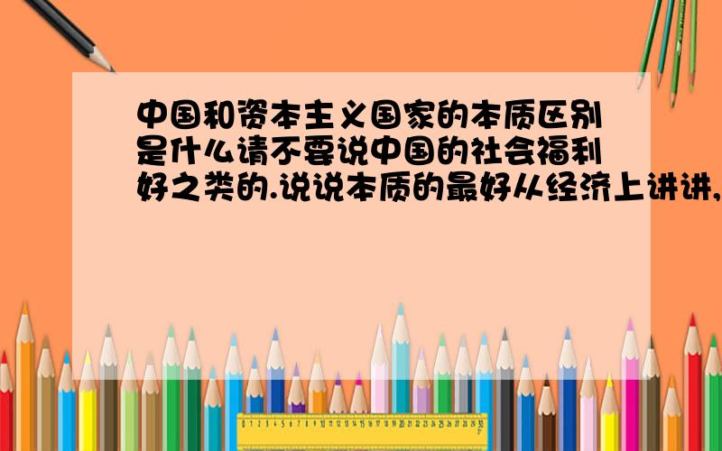 中国和资本主义国家的本质区别是什么请不要说中国的社会福利好之类的.说说本质的最好从经济上讲讲,比如对银行的监管之类的,美国的标普,降低美国的评级,哈哈!