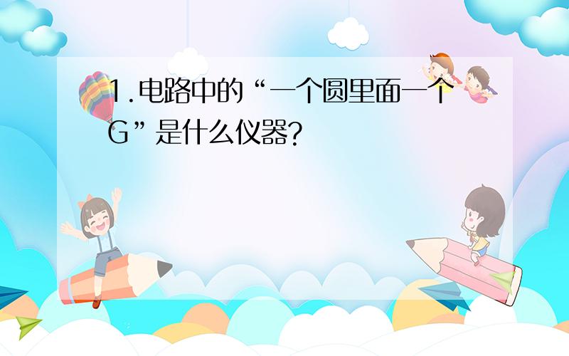 1.电路中的“一个圆里面一个G”是什么仪器?