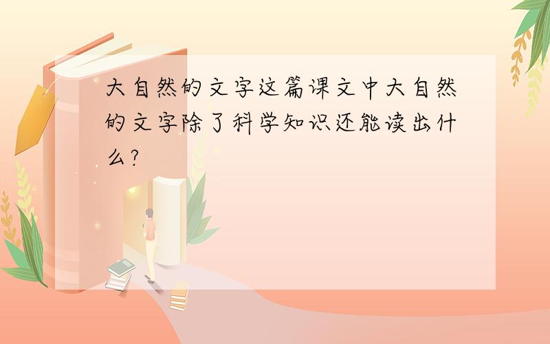 大自然的文字这篇课文中大自然的文字除了科学知识还能读出什么?