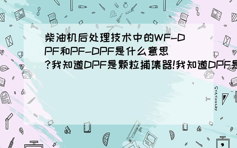 柴油机后处理技术中的WF-DPF和PF-DPF是什么意思?我知道DPF是颗粒捕集器!我知道DPF是颗粒捕集器!柴油机后处理技术中的WF-DPF和PF-DPF是什么意思?DPF是Diesel Particulate Filter柴油机微粒捕集器