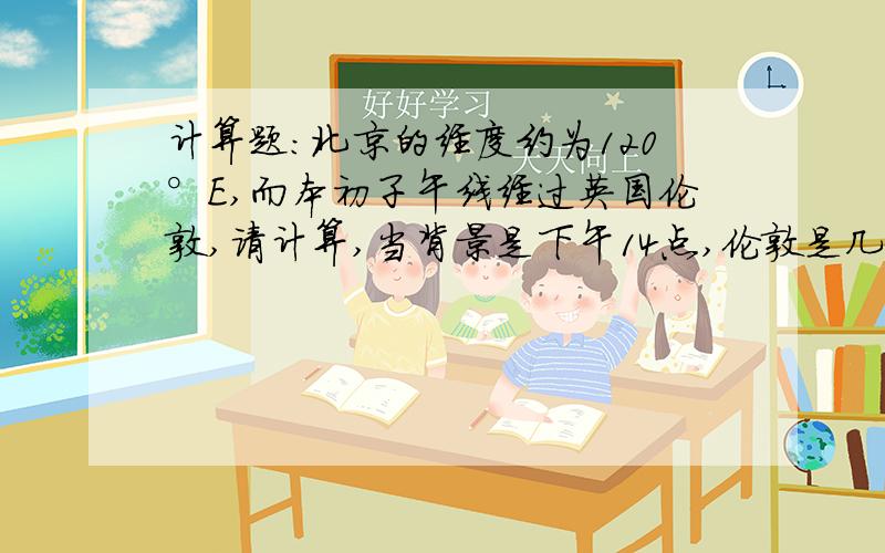 计算题：北京的经度约为120°E,而本初子午线经过英国伦敦,请计算,当背景是下午14点,伦敦是几点?