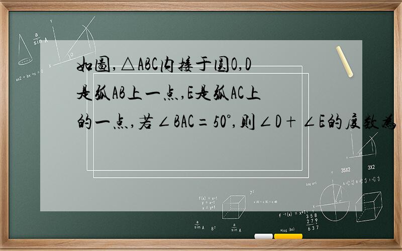 如图,△ABC内接于圆O,D是弧AB上一点,E是弧AC上的一点,若∠BAC=50°,则∠D+∠E的度数为