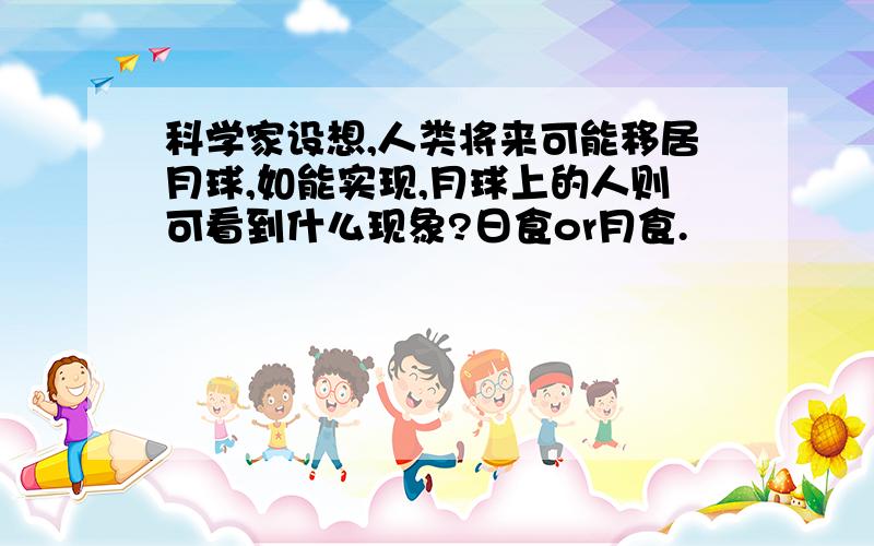 科学家设想,人类将来可能移居月球,如能实现,月球上的人则可看到什么现象?日食or月食.