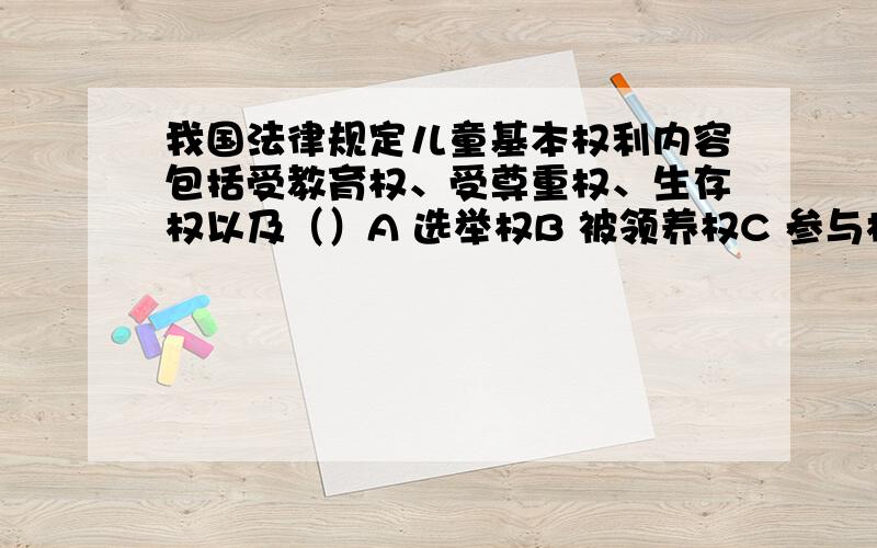 我国法律规定儿童基本权利内容包括受教育权、受尊重权、生存权以及（）A 选举权B 被领养权C 参与权 D安全权