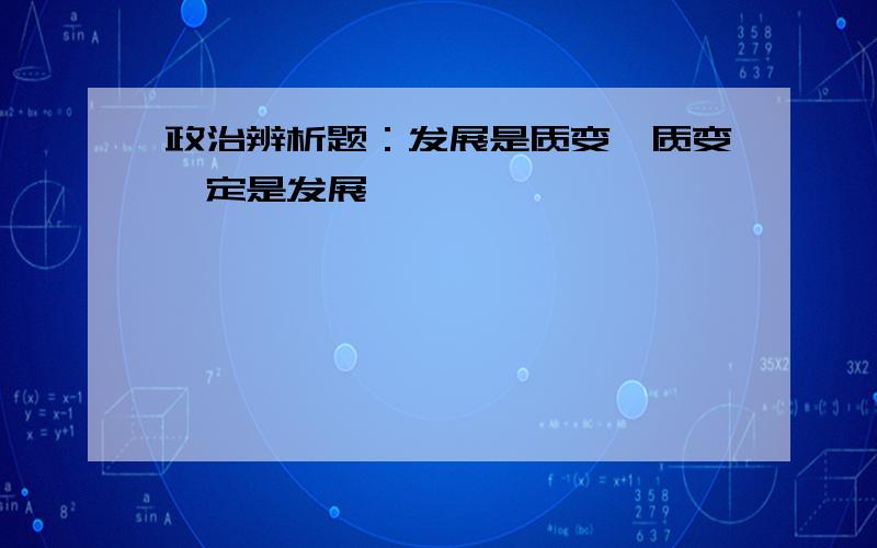 政治辨析题：发展是质变,质变一定是发展