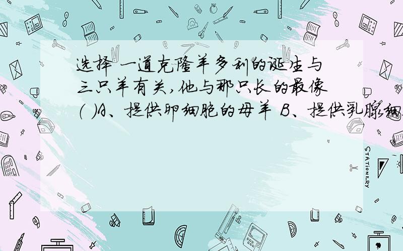 选择 一道克隆羊多利的诞生与三只羊有关,他与那只长的最像（ ）A、提供卵细胞的母羊 B、提供乳腺细胞的母羊C、代孕母羊 D、三只羊都不像不是说在细胞核中有遗传因素吗？