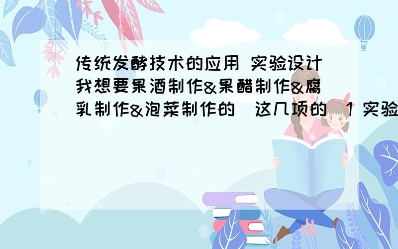 传统发酵技术的应用 实验设计我想要果酒制作&果醋制作&腐乳制作&泡菜制作的（这几项的）1 实验原理2 实验材料3 实验工具4 5 检测方法6 评价PS：.我不会填的说.是填表题..我就这么点财富分