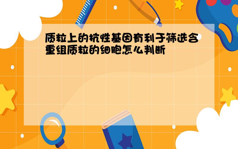 质粒上的抗性基因有利于筛选含重组质粒的细胞怎么判断