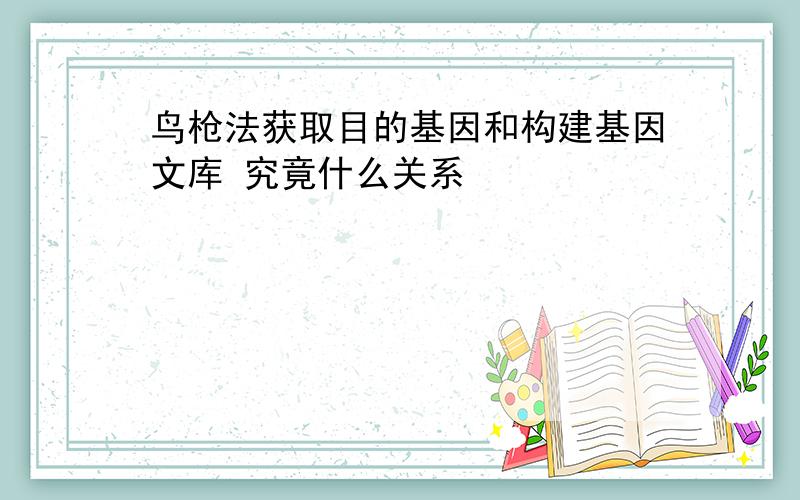 鸟枪法获取目的基因和构建基因文库 究竟什么关系