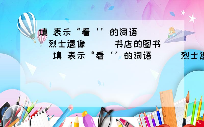 填 表示“看‘’的词语 （ ）烈士遗像 （ ）书店的图书 （填 表示“看‘’的词语 （ ）烈士遗像 （ ）书店的图书 （ ）如画的美景