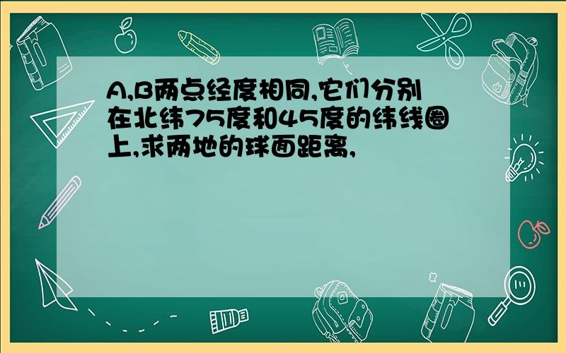 A,B两点经度相同,它们分别在北纬75度和45度的纬线圈上,求两地的球面距离,