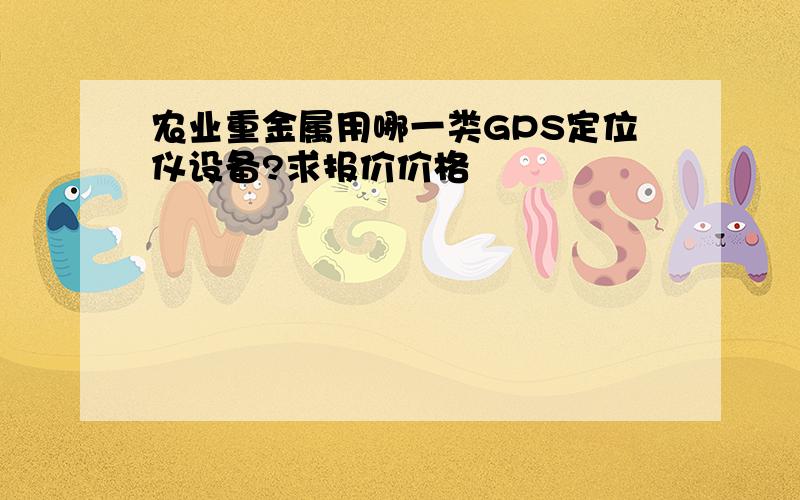 农业重金属用哪一类GPS定位仪设备?求报价价格