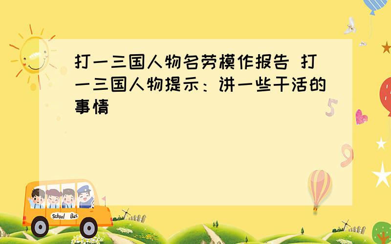 打一三国人物名劳模作报告 打一三国人物提示：讲一些干活的事情