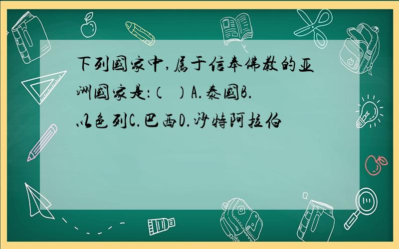 下列国家中,属于信奉佛教的亚洲国家是：（ ）A.泰国B.以色列C.巴西D.沙特阿拉伯