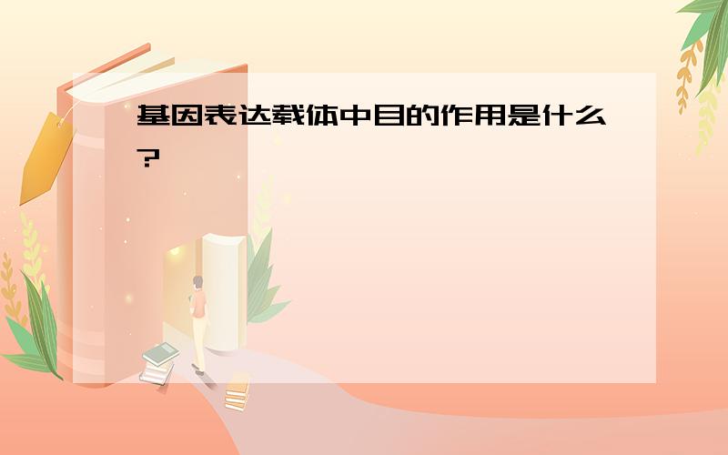 基因表达载体中目的作用是什么?