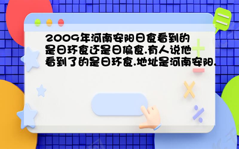 2009年河南安阳日食看到的是日环食还是日偏食.有人说他看到了的是日环食.地址是河南安阳.