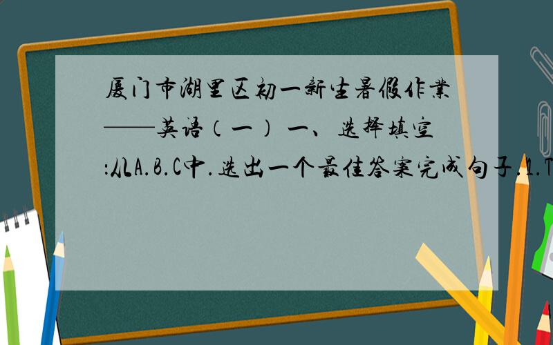 厦门市湖里区初一新生暑假作业——英语（一） 一、选择填空：从A.B.C中.选出一个最佳答案完成句子.1.This is my sister.______name is Linda A.His B.Her C.She2.Are those your_______?A.Parents B.brother C.uncle3.——