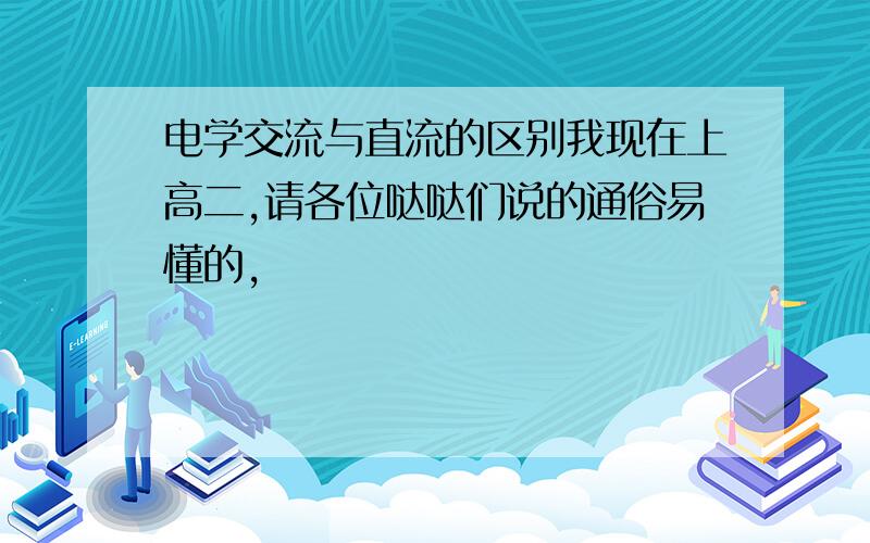 电学交流与直流的区别我现在上高二,请各位哒哒们说的通俗易懂的,