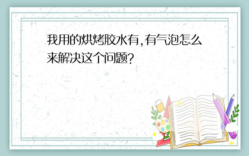 我用的烘烤胶水有,有气泡怎么来解决这个问题?