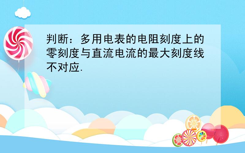 判断：多用电表的电阻刻度上的零刻度与直流电流的最大刻度线不对应.