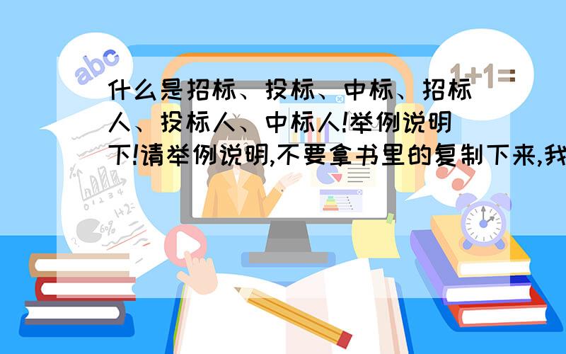 什么是招标、投标、中标、招标人、投标人、中标人!举例说明下!请举例说明,不要拿书里的复制下来,我看不懂!