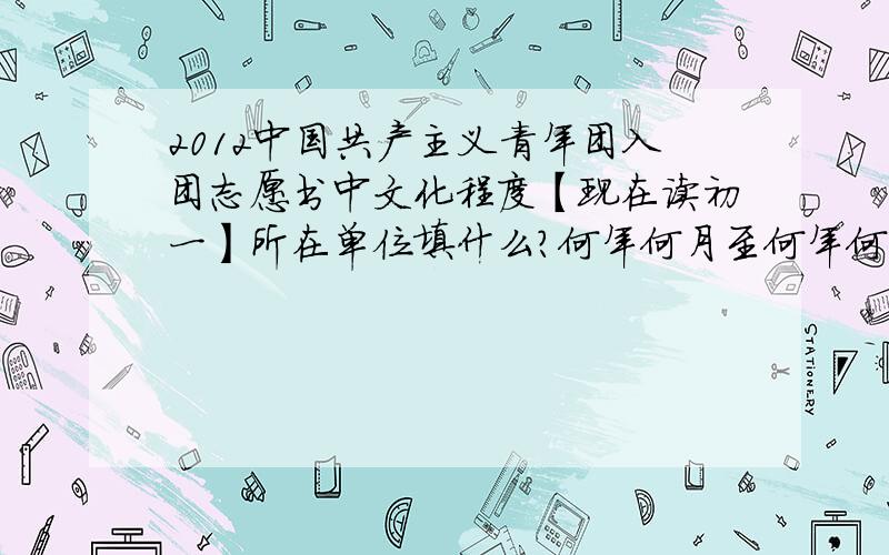 2012中国共产主义青年团入团志愿书中文化程度【现在读初一】所在单位填什么?何年何月至何年何月 在何单位证明人 怎么填?