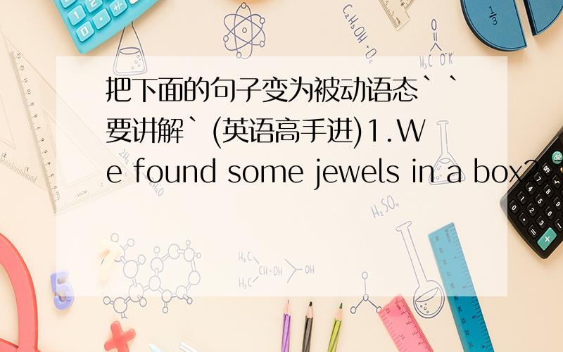 把下面的句子变为被动语态``要讲解`(英语高手进)1.We found some jewels in a box2.The teacher is keeping the pupils at school for a revision.3.James has left a parcel for you.4.You must finish the article before Friday.(要将解)要