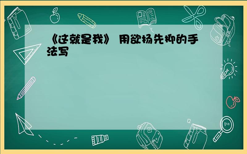 《这就是我》 用欲扬先抑的手法写