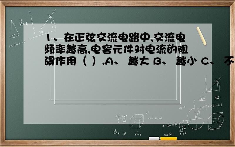 1、在正弦交流电路中,交流电频率越高,电容元件对电流的阻碍作用（ ）.A、 越大 B、 越小 C、 不变化