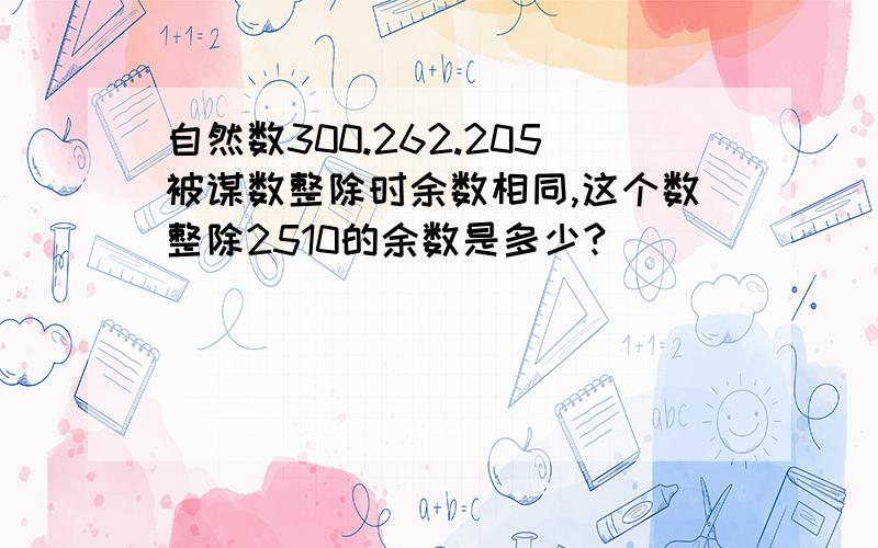 自然数300.262.205被谋数整除时余数相同,这个数整除2510的余数是多少?