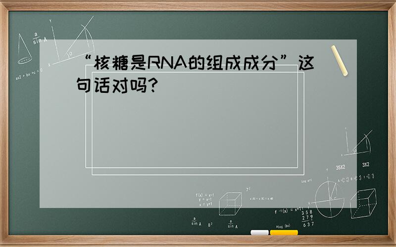 “核糖是RNA的组成成分”这句话对吗?