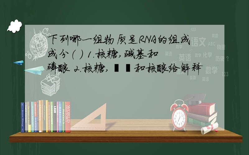 下列哪一组物质是RNA的组成成分（ ） 1.核糖,碱基和磷酸 2.核糖,嘧啶和核酸给解释